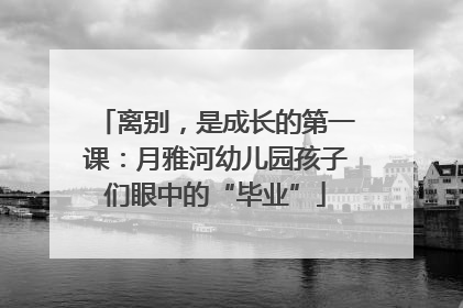 离别，是成长的第一课：月雅河幼儿园孩子们眼中的“毕业”